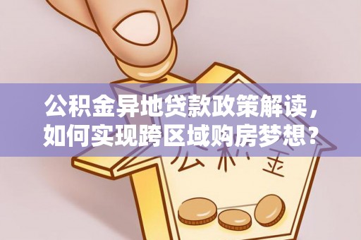 沁源公积金异地贷款政策解读，如何实现跨区域购房梦想？
