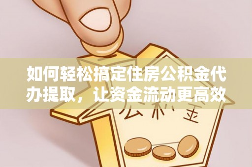 沁源如何轻松搞定住房公积金代办提取，让资金流动更高效