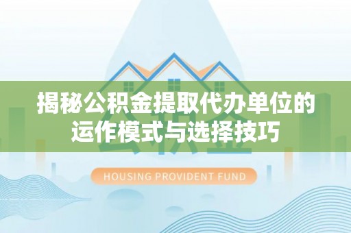 沁源揭秘公积金提取代办单位的运作模式与选择技巧