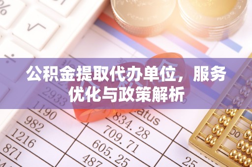 沁源公积金提取代办单位，服务优化与政策解析