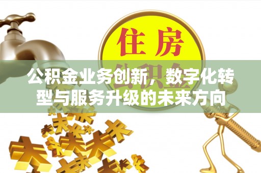 沁源公积金业务创新，数字化转型与服务升级的未来方向
