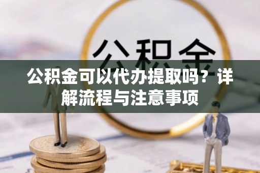 沁源公积金可以代办提取吗？详解流程与注意事项