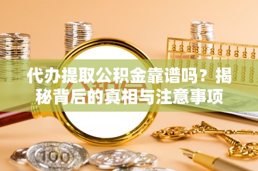 沁源代办提取公积金靠谱吗？揭秘背后的真相与注意事项