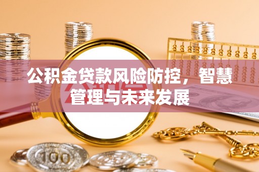 沁源公积金贷款风险防控，智慧管理与未来发展