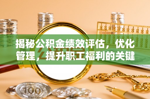 沁源揭秘公积金绩效评估，优化管理，提升职工福利的关键一步