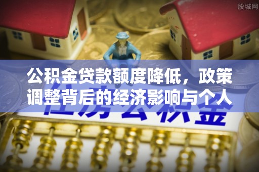 沁源公积金贷款额度降低，政策调整背后的经济影响与个人应对策略