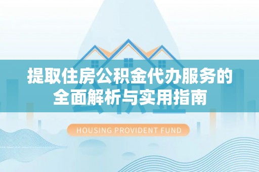 沁源提取住房公积金代办服务的全面解析与实用指南