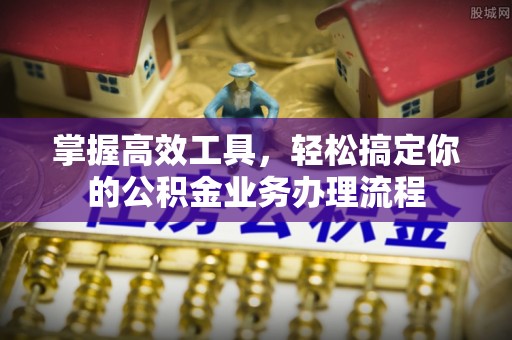 沁源掌握高效工具，轻松搞定你的公积金业务办理流程