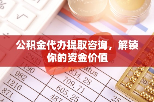 沁源公积金代办提取咨询，解锁你的资金价值