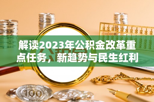 沁源解读2023年公积金改革重点任务，新趋势与民生红利