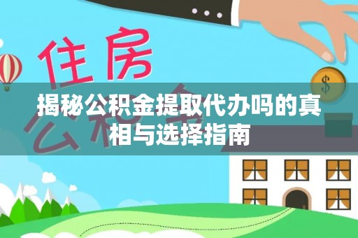 沁源揭秘公积金提取代办吗的真相与选择指南