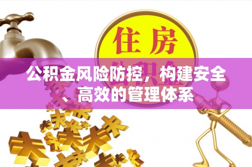 沁源公积金风险防控，构建安全、高效的管理体系