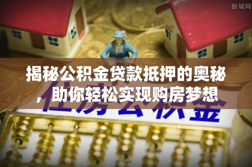 沁源揭秘公积金贷款抵押的奥秘，助你轻松实现购房梦想