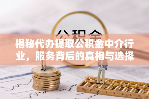 沁源揭秘代办提取公积金中介行业，服务背后的真相与选择指南