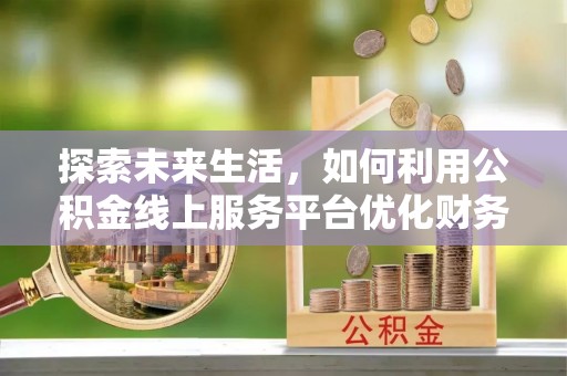 沁源探索未来生活，如何利用公积金线上服务平台优化财务管理
