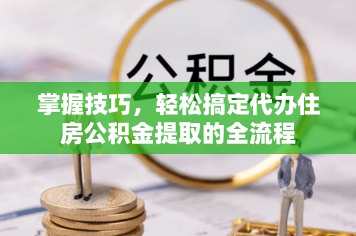 沁源掌握技巧，轻松搞定代办住房公积金提取的全流程