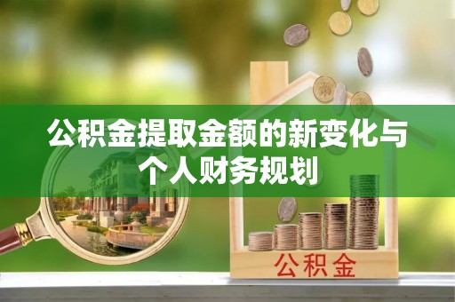 沁源公积金提取金额的新变化与个人财务规划