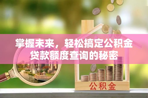 沁源掌握未来，轻松搞定公积金贷款额度查询的秘密
