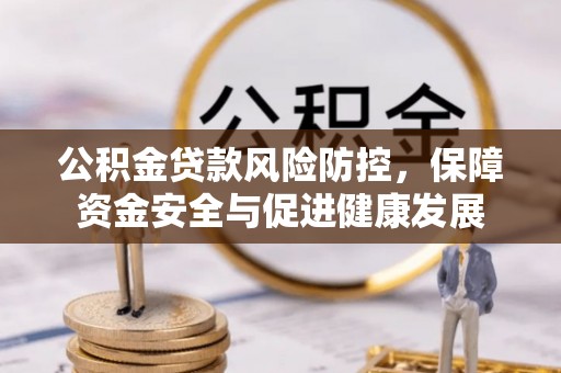 沁源公积金贷款风险防控，保障资金安全与促进健康发展