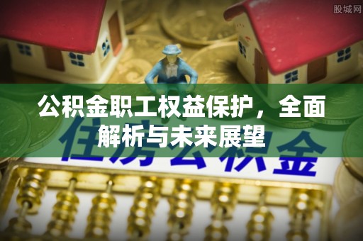 沁源公积金职工权益保护，全面解析与未来展望