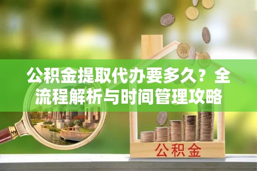 沁源公积金提取代办要多久？全流程解析与时间管理攻略