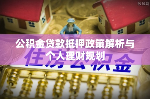 沁源公积金贷款抵押政策解析与个人理财规划
