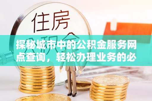 沁源探秘城市中的公积金服务网点查询，轻松办理业务的必备指南