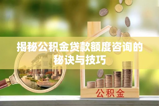 沁源揭秘公积金贷款额度咨询的秘诀与技巧