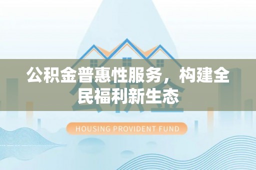 沁源公积金普惠性服务，构建全民福利新生态