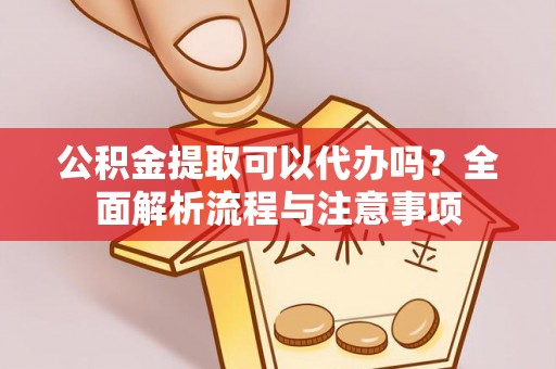 沁源公积金提取可以代办吗？全面解析流程与注意事项