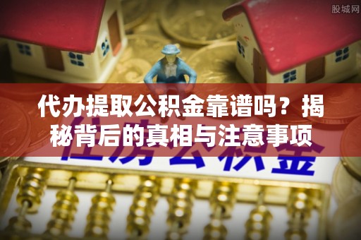 沁源代办提取公积金靠谱吗？揭秘背后的真相与注意事项