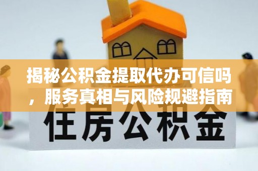 沁源揭秘公积金提取代办可信吗，服务真相与风险规避指南