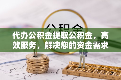 沁源代办公积金提取公积金，高效服务，解决您的资金需求