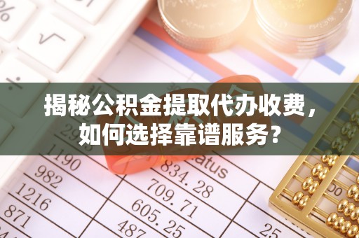 沁源揭秘公积金提取代办收费，如何选择靠谱服务？