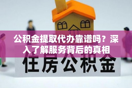 沁源公积金提取代办靠谱吗？深入了解服务背后的真相