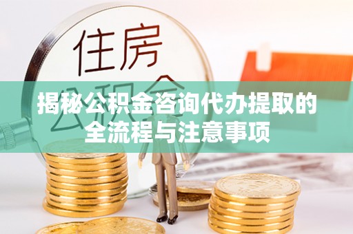 沁源揭秘公积金咨询代办提取的全流程与注意事项