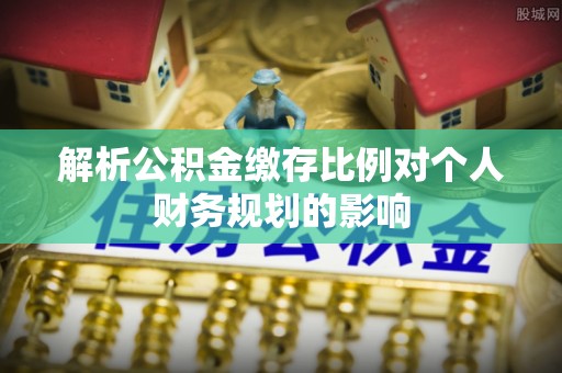 沁源解析公积金缴存比例对个人财务规划的影响