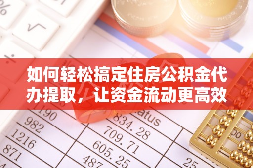 沁源如何轻松搞定住房公积金代办提取，让资金流动更高效