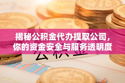沁源揭秘公积金代办提取公司，你的资金安全与服务透明度全解析