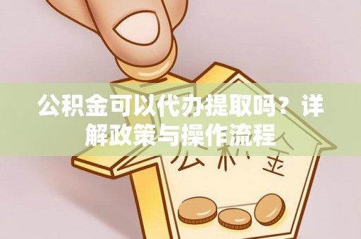 沁源公积金可以代办提取吗？详解政策与操作流程