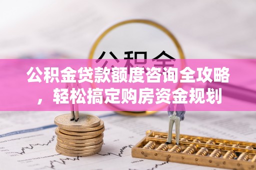 沁源公积金贷款额度咨询全攻略，轻松搞定购房资金规划