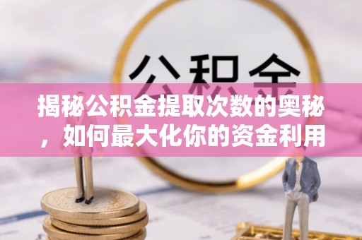 沁源揭秘公积金提取次数的奥秘，如何最大化你的资金利用？