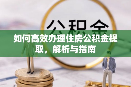 沁源如何高效办理住房公积金提取，解析与指南