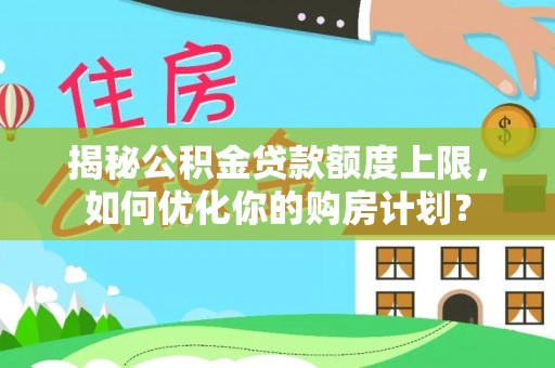 沁源揭秘公积金贷款额度上限，如何优化你的购房计划？
