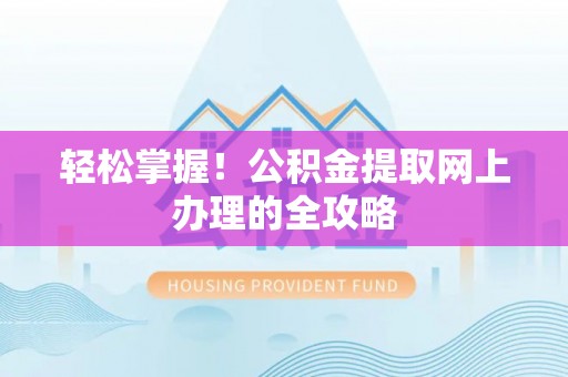 沁源轻松掌握！公积金提取网上办理的全攻略