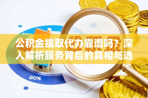 沁源公积金提取代办靠谱吗？深入解析服务背后的真相与选择指南