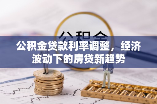沁源公积金贷款利率调整，经济波动下的房贷新趋势