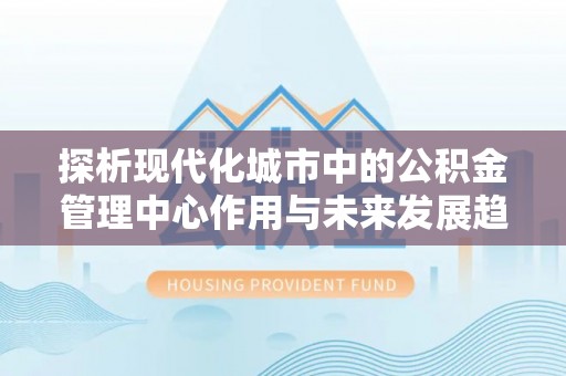 沁源探析现代化城市中的公积金管理中心作用与未来发展趋势