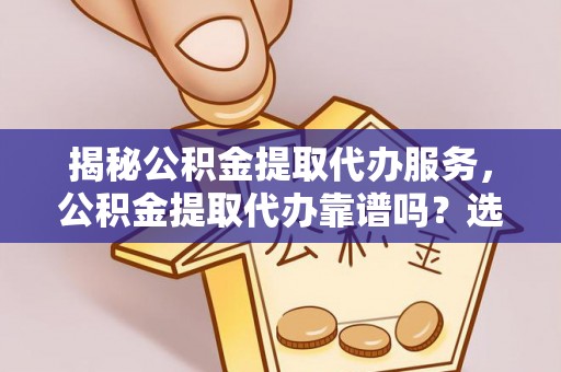 沁源揭秘公积金提取代办服务，公积金提取代办靠谱吗？选择需谨慎