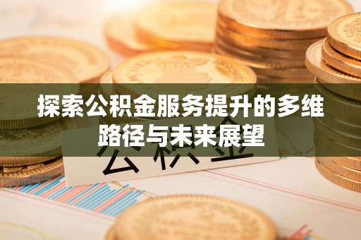 沁源探索公积金服务提升的多维路径与未来展望